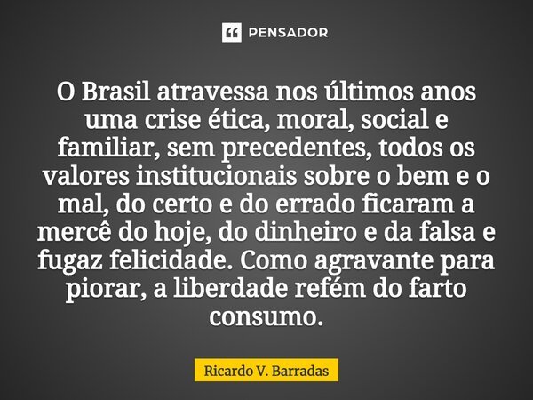 O Brasil atravessa nos últimos anos uma crise⁠ ética, moral, social e familiar, sem precedentes, todos os valores institucionais sobre o bem e o mal, do certo e... Frase de Ricardo V. Barradas.