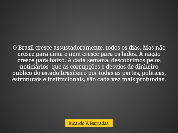 O Brasil cresce assustadoramente, todos os dias. Mas não cresce para cima e nem cresce para os lados. A nação cresce para baixo. A cada semana, descobrimos pelo... Frase de Ricardo V. Barradas.