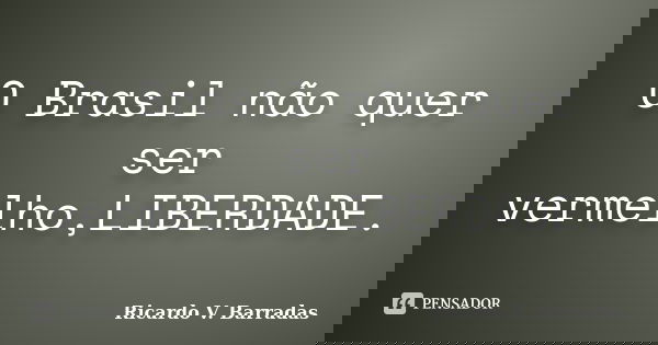 O Brasil não quer ser vermelho,LIBERDADE.... Frase de RICARDO V. BARRADAS.