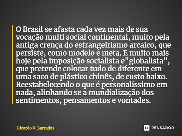 ⁠O Brasil se afasta cada vez mais de sua vocação multi social continental, muito pela antiga crença do estrangeirismo arcaico, que persiste, como modelo e meta.... Frase de Ricardo V. Barradas.