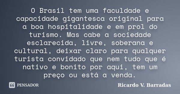 O Brasil tem uma faculdade e capacidade gigantesca original para a boa hospitalidade e em prol do turismo. Mas cabe a sociedade esclarecida, livre, soberana e c... Frase de RICARDO V. BARRADAS.