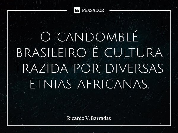 ⁠O candomblé brasileiro é cultura trazida por diversas etnias africanas.... Frase de Ricardo V. Barradas.