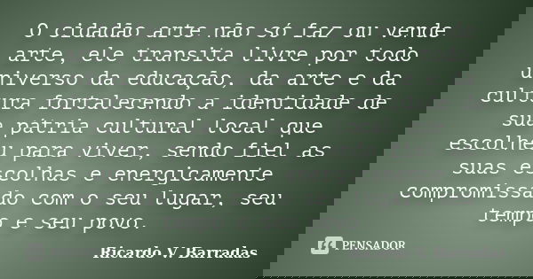 O cidadão arte não só faz ou vende arte, ele transita livre por todo universo da educação, da arte e da cultura fortalecendo a identidade de sua pátria cultural... Frase de RICARDO V. BARRADAS.