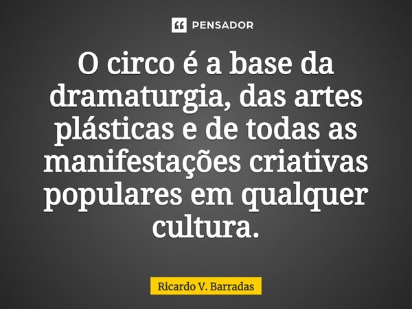 ⁠O circo é a base da dramaturgia, das artes plásticas e de todas as manifestações criativas populares em qualquer cultura.... Frase de Ricardo V. Barradas.