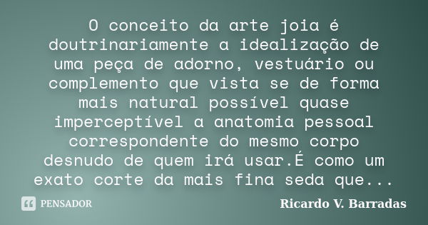 O conceito da arte joia é doutrinariamente a idealização de uma peça de adorno, vestuário ou complemento que vista se de forma mais natural possível quase imper... Frase de Ricardo V. Barradas.