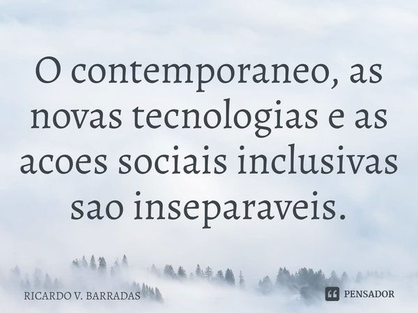 ⁠O contemporâneo, as novas tecnologias e as ações sociais inclusivas são inseparáveis.... Frase de Ricardo V. Barradas.