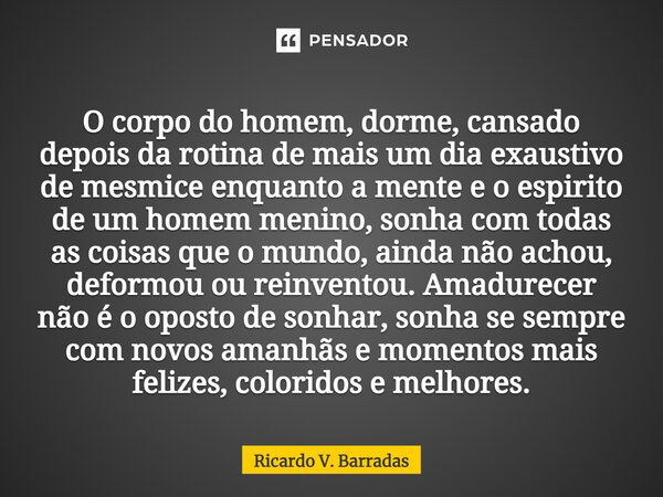 O corpo do homem, dorme, cansado depois da rotina de mais um dia exaustivo de mesmice enquanto a mente e o espirito de um homem menino, sonha com todas as coisa... Frase de Ricardo V. Barradas.