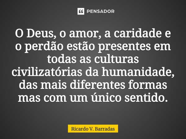 ⁠O Deus, o amor, a caridade e o perdão estão presentes em todas as culturas civilizatórias da humanidade, das mais diferentes formas mas com um único sentido.... Frase de Ricardo V. Barradas.