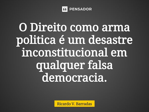 ⁠O Direito como arma politica é um desastre inconstitucional em qualquer falsa democracia.... Frase de Ricardo V. Barradas.