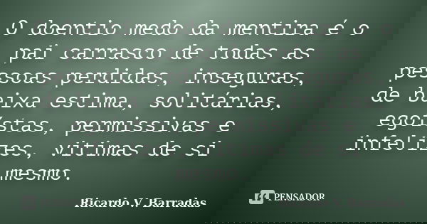 O doentio medo da mentira é o pai carrasco de todas as pessoas perdidas, inseguras, de baixa estima, solitárias, egoístas, permissivas e infelizes, vitimas de s... Frase de RICARDO V. BARRADAS.