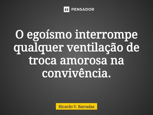 ⁠O egoísmo interrompe qualquer ventilação de troca amorosa na convivência.... Frase de Ricardo V. Barradas.