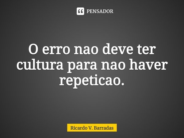 ⁠O erro não deve ter cultura para não haver repetição.... Frase de Ricardo V. Barradas.