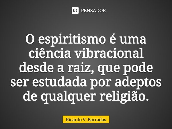 ⁠O espiritismo é uma ciência vibracional desde a raiz, que pode ser estudada por adeptos de qualquer religião.... Frase de Ricardo V. Barradas.