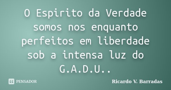 O Espirito da Verdade somos nos enquanto perfeitos em liberdade sob a intensa luz do G.A.D.U..... Frase de RICARDO V. BARRADAS.
