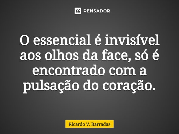 O essencial é invisível aos olhos da face, só é encontrado com a pulsação do coração.... Frase de Ricardo V. Barradas.