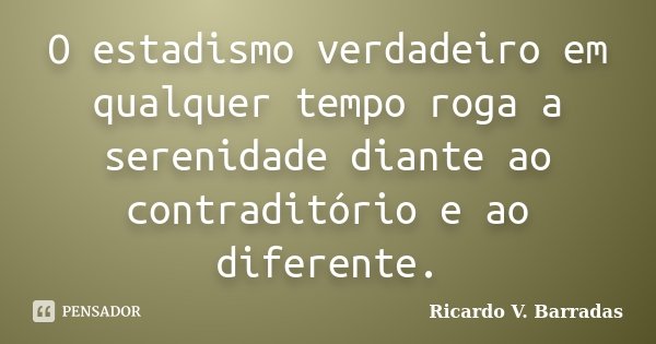 O estadismo verdadeiro em qualquer tempo roga a serenidade diante ao contraditório e ao diferente.... Frase de RICARDO V. BARRADAS.