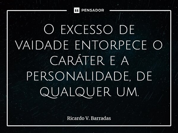 ⁠O excesso de vaidade entorpece o caráter e a personalidade, de qualquer um.... Frase de Ricardo V. Barradas.