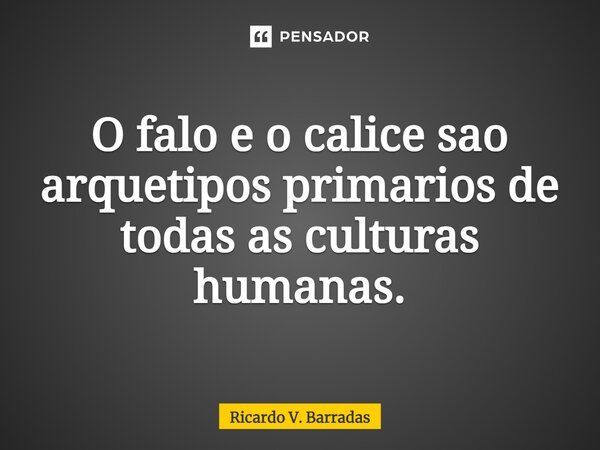 ⁠O falo e o cálice são arquétipos primários de todas as culturas humanas.... Frase de Ricardo V. Barradas.