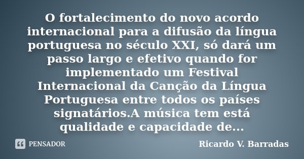 O fortalecimento do novo acordo internacional para a difusão da língua portuguesa no século XXI, só dará um passo largo e efetivo quando for implementado um Fes... Frase de Ricardo V. Barradas.