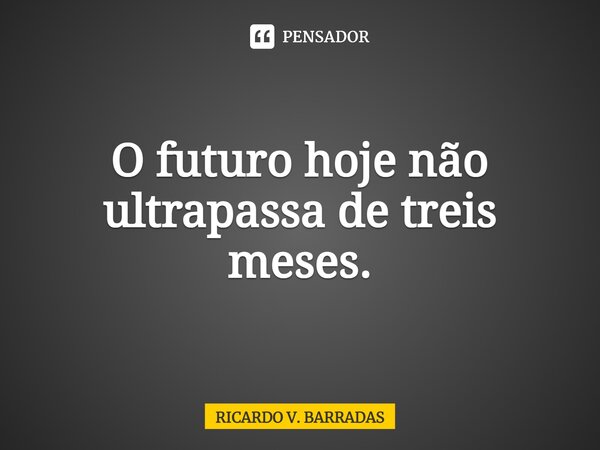 O futuro hoje não ultrapassa ⁠de três meses.... Frase de Ricardo V. Barradas.
