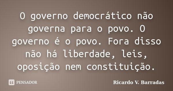 O governo democrático não governa para o povo. O governo é o povo. Fora disso não há liberdade, leis, oposição nem constituição.... Frase de RICARDO V. BARRADAS.