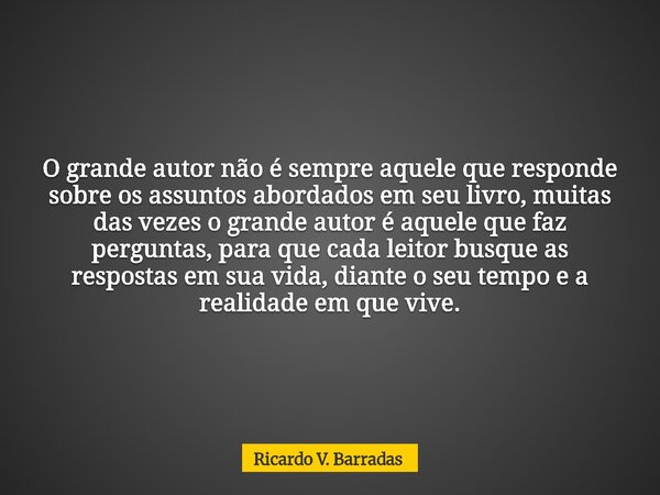 O grande autor não é sempre aquele que responde sobre os assuntos abordados em seu livro, muitas das vezes o grande autor é aquele que faz perguntas, para que c... Frase de Ricardo V. Barradas.