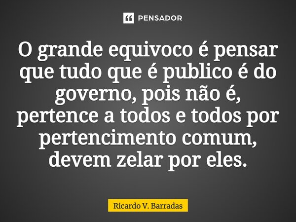 ⁠O grande equivoco é pensar que tudo que é publico é do governo, pois não é, pertence a todos e todos por pertencimento comum, devem zelar por eles.... Frase de Ricardo V. Barradas.