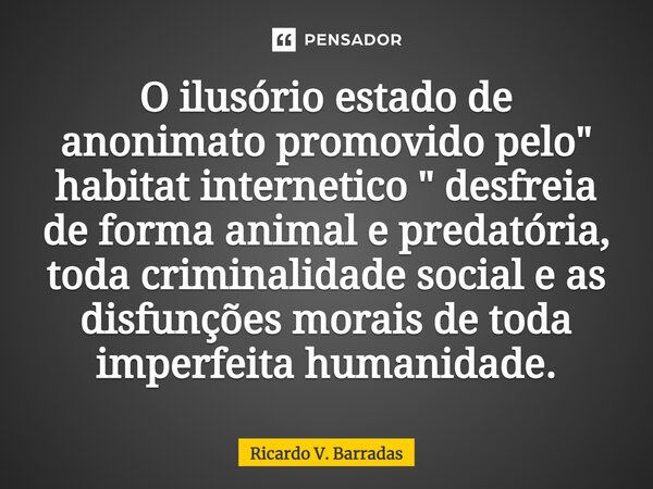 O ilusório estado de anonimato⁠ promovido pelo " habitat internetico " desfreia de forma animal e predatória, toda criminalidade social e as disfunçõe... Frase de Ricardo V. Barradas.