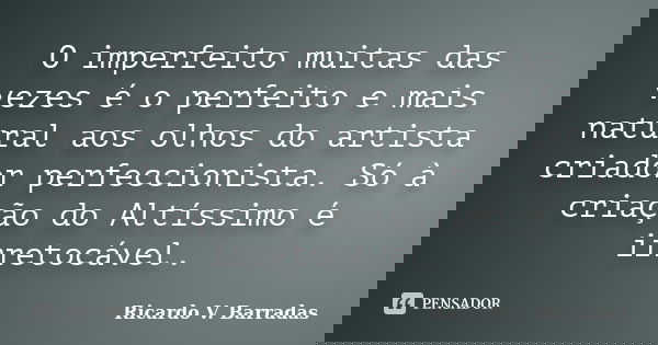 O imperfeito muitas das vezes é o perfeito e mais natural aos olhos do artista criador perfeccionista. Só à criação do Altíssimo é irretocável.... Frase de Ricardo V. Barradas.
