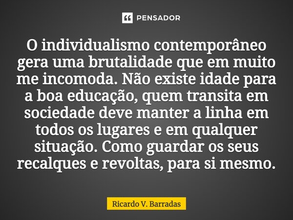 ⁠O individualismo contemporâneo gera uma brutalidade que em muito me incomoda. Não existe idade para a boa educação, quem transita em sociedade deve manter a li... Frase de Ricardo V. Barradas.