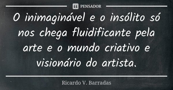 O inimaginável e o insólito só nos chega fluidificante pela arte e o mundo criativo e visionário do artista.... Frase de RICARDO V. BARRADAS.