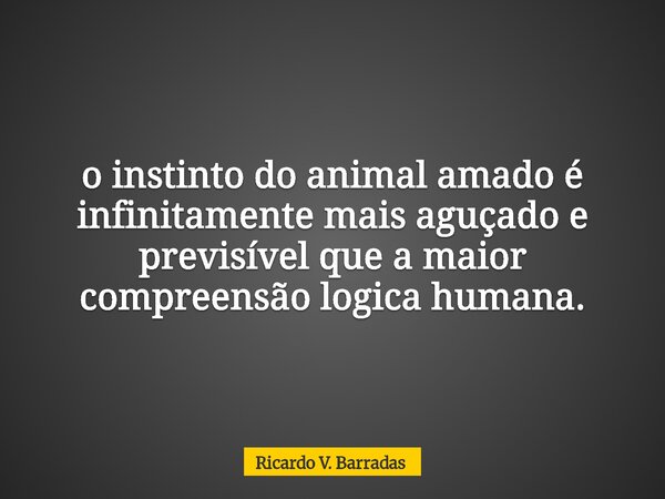 o instinto do animal amado é infinitamente mais aguçado e previsível que a maior compreensão logica humana.... Frase de Ricardo V. Barradas.