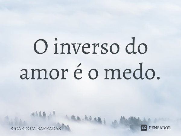 ⁠O inverso do amor é o medo.... Frase de Ricardo V. Barradas.