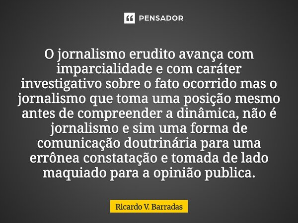 O jornalismo erudito avança com imparcialidade e com caráter investigativo sobre o fato ocorrido mas o jornalismo que toma uma posição mesmo antes de compreend... Frase de Ricardo V. Barradas.