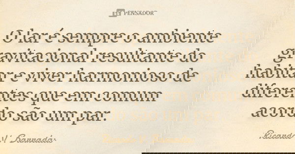 O lar é sempre o ambiente gravitacional resultante do habitar e viver harmonioso de diferentes que em comum acordo são um par.... Frase de RICARDO V. BARRADAS.