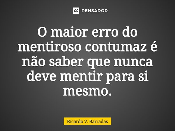 ⁠O maior erro do mentiroso contumaz é não saber que nunca deve mentir para si mesmo.... Frase de Ricardo V. Barradas.