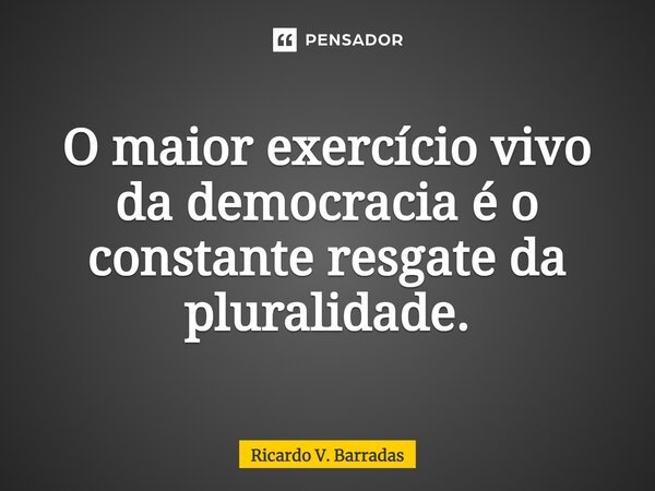 ⁠O maior exercício vivo da democracia é o constante resgate da pluralidade.... Frase de Ricardo V. Barradas.