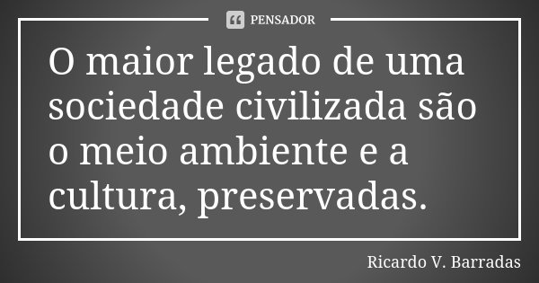 O maior legado de uma sociedade civilizada são o meio ambiente e a cultura, preservadas.... Frase de RICARDO V. BARRADAS.