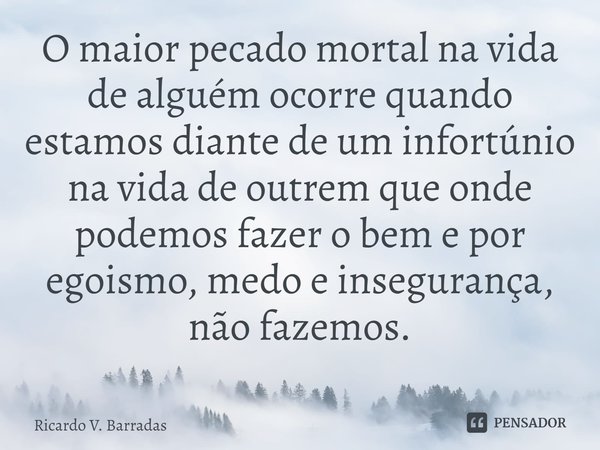 ⁠O maior pecado mortal na vida de alguém ocorre quando estamos diante de um infortúnio na vida de outrem que onde podemos fazer o bem e por egoismo, medo e inse... Frase de Ricardo V. Barradas.