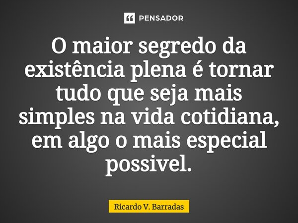 ⁠O maior segredo da existência plena é tornar tudo que seja mais simples na vida cotidiana, em algo o mais especial possível.... Frase de Ricardo V. Barradas.
