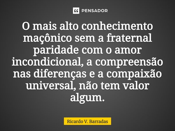 ⁠O mais alto conhecimento maçônico sem a fraternal paridade com o amor incondicional, a compreensão nas diferenças e a compaixão universal, não tem valor algum.... Frase de Ricardo V. Barradas.