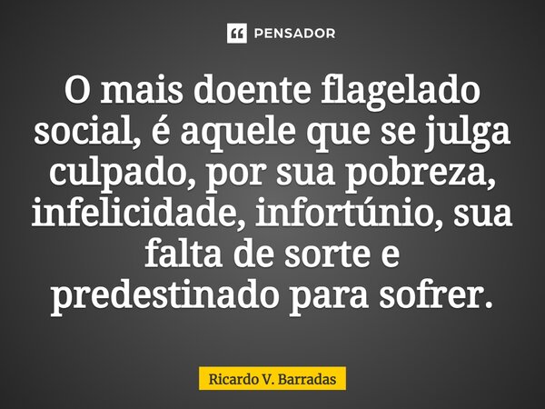 ⁠O mais doente flagelado social, é aquele que se julga culpado, por sua pobreza, infelicidade, infortúnio, sua falta de sorte e predestinado para sofrer.... Frase de Ricardo V. Barradas.