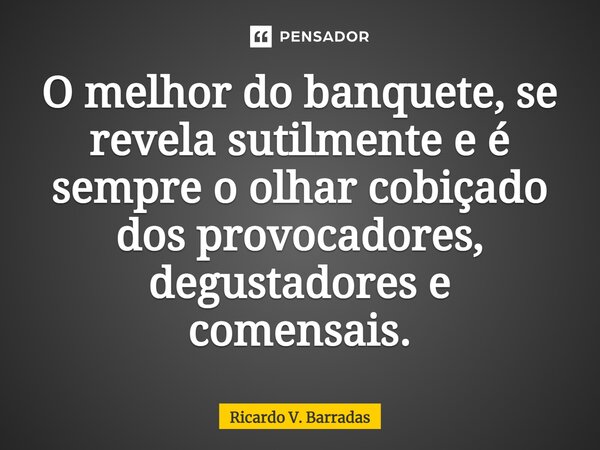 ⁠O melhor do banquete, se revela sutilmente e é sempre o olhar cobiçado dos provocadores, degustadores e comensais.... Frase de Ricardo V. Barradas.