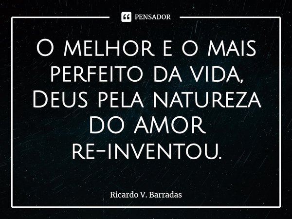 ⁠O melhor e o mais perfeito da vida, Deus pela natureza DO AMOR
re-inventou.... Frase de Ricardo V. Barradas.