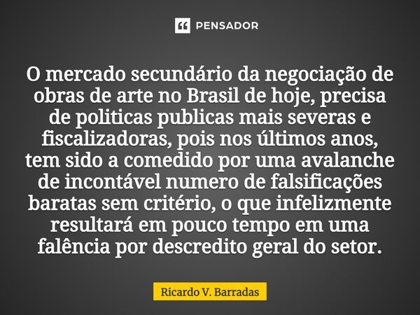 ⁠O mercado secundário da negociação de obras de arte no Brasil de hoje, precisa de politicas publicas mais severas e fiscalizadoras, pois nos últimos anos, tem ... Frase de Ricardo V. Barradas.