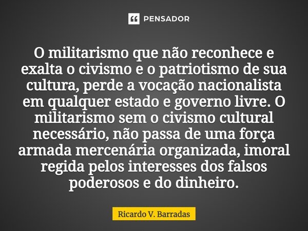 O militarismo que não reconhece e... Ricardo V. Barradas - Pensador
