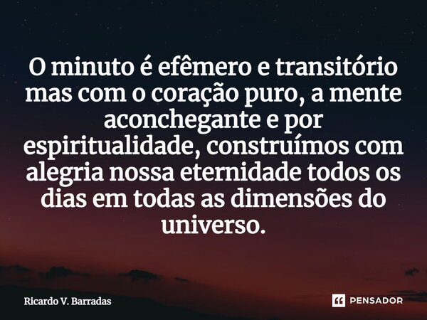 ⁠O minuto é efêmero e transitório mas com o coração puro, a mente aconchegante e por espiritualidade, construímos com alegria nossa eternidade todos os dias em ... Frase de Ricardo V. Barradas.