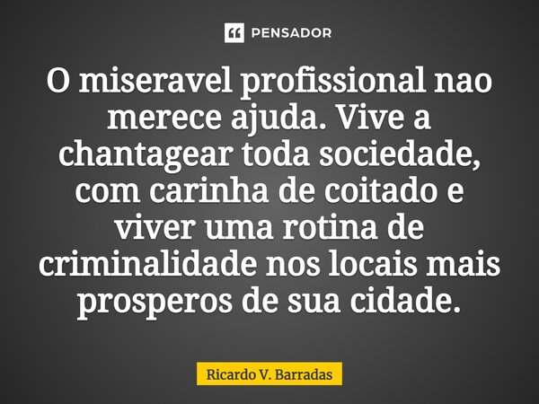 ⁠O miserável profissional não merece ajuda. Vive a chantagear toda sociedade, com carinha de coitado e viver uma rotina de criminalidade nos locais mais prósper... Frase de Ricardo V. Barradas.