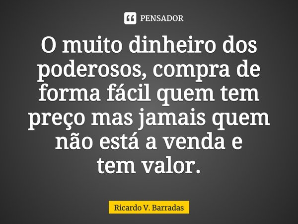 ⁠O muito dinheiro dos poderosos, compra de forma fácil quem tem preço mas jamais quem não está a venda e
tem valor.... Frase de Ricardo V. Barradas.