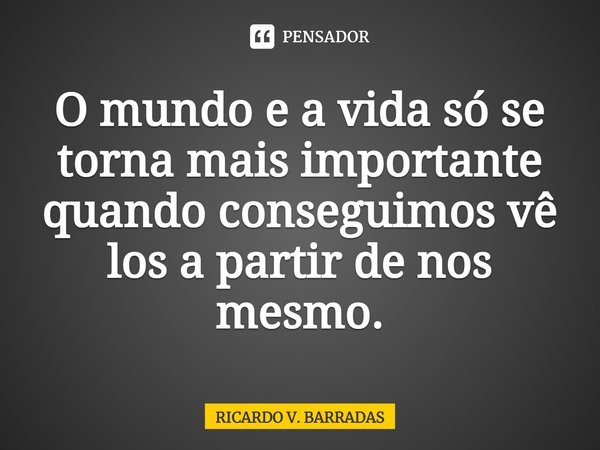 ⁠O mundo e a vida só se torna mais importante quando conseguimos vê los a partir de nos mesmo.... Frase de Ricardo V. Barradas.